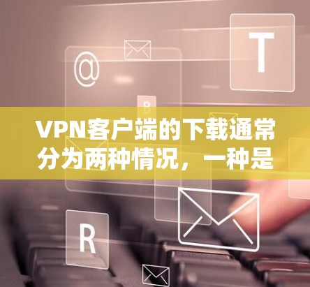 VPN客户端的下载通常分为两种情况，一种是下载现成的已发布的VPN客户端，另一种是自己开发一个VPN客户端。以下是一些常见的VPN客户端下载方法和推荐