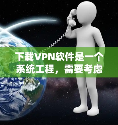 下载VPN软件是一个系统工程，需要考虑设备、安全性和使用流程。以下是一步步的建议