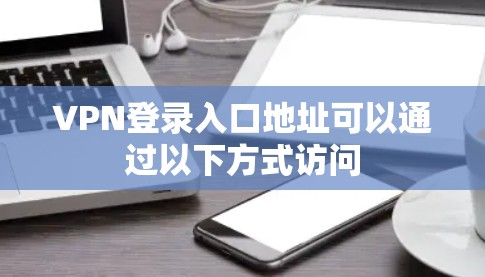 VPN登录入口地址可以通过以下方式访问