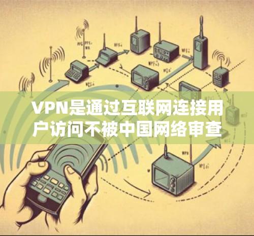 VPN是通过互联网连接用户访问不被中国网络审查的国际性网站的重要工具。以下是关于VPN的详细介绍