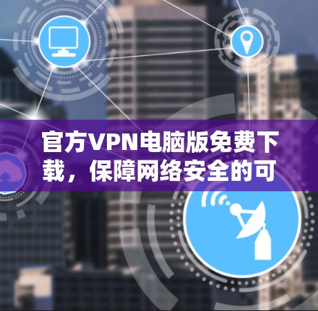 官方VPN电脑版免费下载，保障网络安全的可靠选择