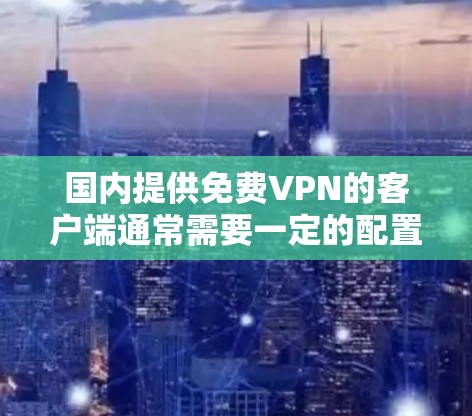 国内提供免费VPN的客户端通常需要一定的配置，但有一些选择较为全面且安全的。以下是一些国内的VPN应用，适合安装在安卓手机上的