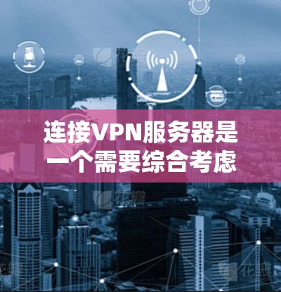 连接VPN服务器是一个需要综合考虑的因素，以下是一步步的指南