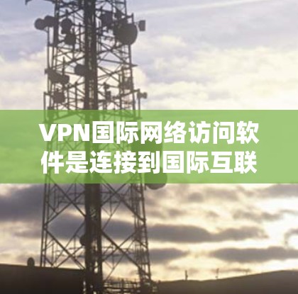 VPN国际网络访问软件是连接到国际互联网的工具，帮助用户访问其他国家的网站。以下是对该主题的详细介绍