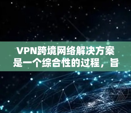 VPN跨境网络解决方案是一个综合性的过程，旨在通过加密技术实现用户在本地计算机上访问外部网络的高效、安全连接。以下是详细的技术步骤和建议