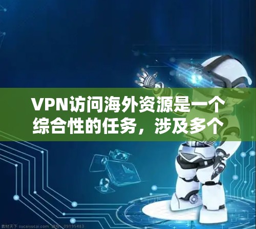 VPN访问海外资源是一个综合性的任务，涉及多个方面，包括技术、配置、安全和管理。以下是对该过程的详细总结和建议