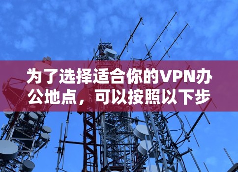 为了选择适合你的VPN办公地点，可以按照以下步骤进行