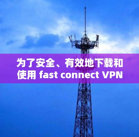 为了安全、有效地下载和使用 fast connect VPN 官方官网，按照以下步骤操作