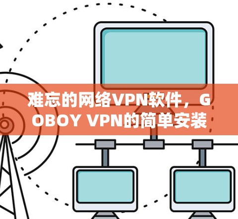 难忘的网络VPN软件，GOBOY VPN的简单安装与使用指南