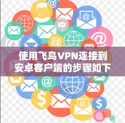 使用飞鸟VPN连接到安卓客户端的步骤如下