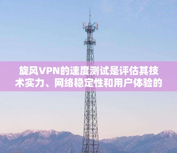 旋风VPN的速度测试是评估其技术实力、网络稳定性和用户体验的重要指标。以下是详细的分析和结论