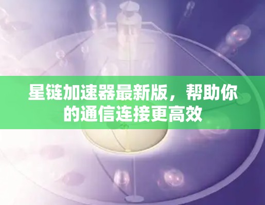 星链加速器最新版，帮助你的通信连接更高效