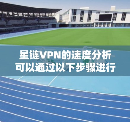 星链VPN的速度分析可以通过以下步骤进行