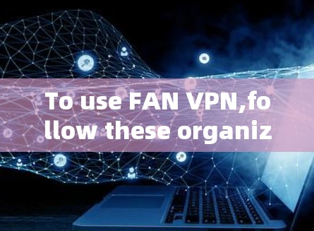 To use FAN VPN,follow these organized steps: