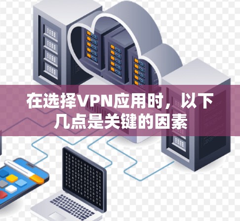 在选择VPN应用时，以下几点是关键的因素