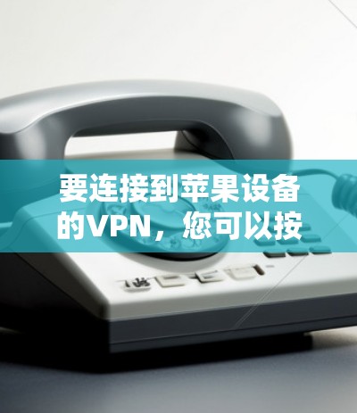 要连接到苹果设备的VPN，您可以按照以下步骤进行操作