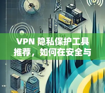 VPN 隐私保护工具推荐，如何在安全与隐私之间找到平衡
