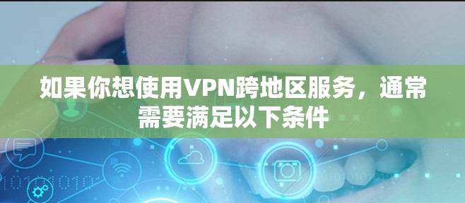 如果你想使用VPN跨地区服务，通常需要满足以下条件