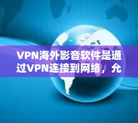 VPN海外影音软件是通过VPN连接到网络，允许用户在安全的环境中观看海外的视频、音乐或网络内容。以下是对该技术的详细总结和建议