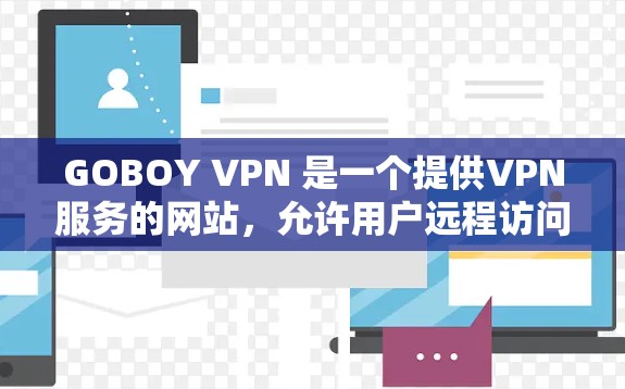 GOBOY VPN 是一个提供VPN服务的网站，允许用户远程访问网络资源，以增强隐私和安全性。如果您正在寻找VPN下载或使用，可以按照以下步骤进行