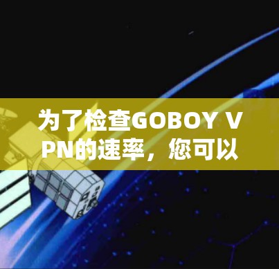 为了检查GOBOY VPN的速率，您可以按照以下步骤进行