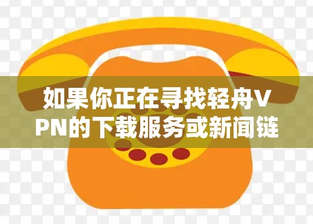 如果你正在寻找轻舟VPN的下载服务或新闻链接，以下是一个详细的指南，帮助你解决问题
