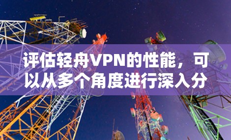 评估轻舟VPN的性能，可以从多个角度进行深入分析