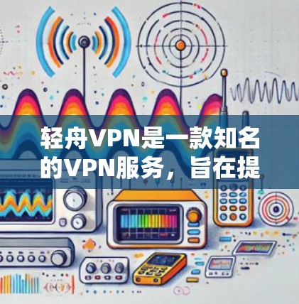 轻舟VPN是一款知名的VPN服务，旨在提供安全、便捷的网络接入体验。以下是关于轻舟VPN的详细介绍，帮助您更好地了解其功能和体验