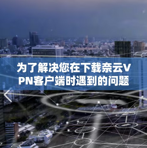 为了解决您在下载奈云VPN客户端时遇到的问题，以下是一步步的解决方案