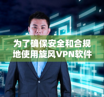 为了确保安全和合规地使用旋风VPN软件，以下是一步步的建议