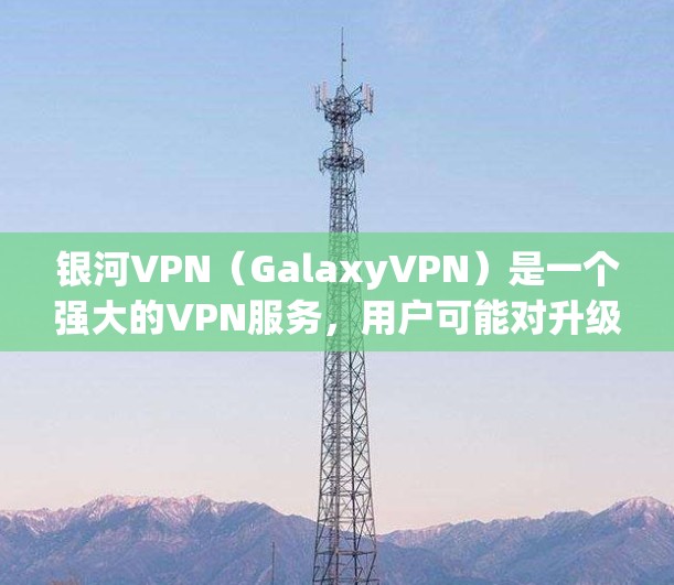 银河VPN（GalaxyVPN）是一个强大的VPN服务，用户可能对升级和更新过程不太了解。以下是银河VPN进行更新的简单教程，帮助您顺利完成升级