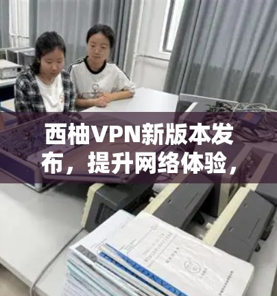 西柚VPN新版本发布，提升网络体验，助力深度连接