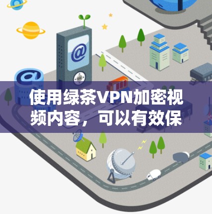 使用绿茶VPN加密视频内容，可以有效保护您的信息安全和视频内容的安全性。以下是一些详细的步骤和信息，帮助您更好地使用绿茶VPN
