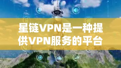 星链VPN是一种提供VPN服务的平台，用户可以通过其配置和使用方法访问更多的网站，尤其是对敏感内容进行访问。以下是一个详细的星链VPN使用指南