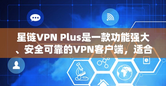 星链VPN Plus是一款功能强大、安全可靠的VPN客户端，适合追求高效和安全的用户使用。以下是对星链VPN Plus的详细介绍