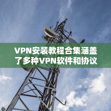 VPN安装教程合集涵盖了多种VPN软件和协议的安装和配置，适合不同设备和使用需求的用户。以下是分阶段的教程示例