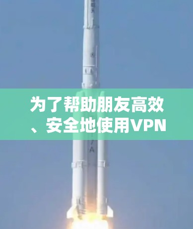 为了帮助朋友高效、安全地使用VPN工具，以下是推荐的几个综合VPN工具，结合了功能、价格和安全性