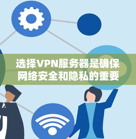 选择VPN服务器是确保网络安全和隐私的重要步骤，以下是一些选择VPN服务器的技巧
