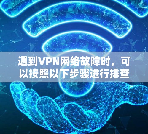 遇到VPN网络故障时，可以按照以下步骤进行排查
