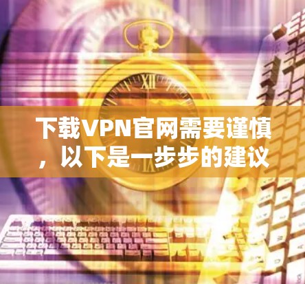 下载VPN官网需要谨慎，以下是一步步的建议
