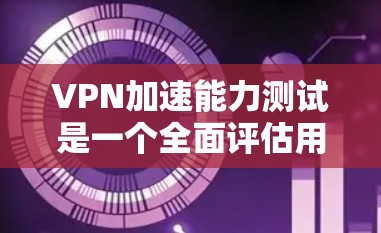VPN加速能力测试是一个全面评估用户在使用VPN时性能和效率能力的工具。以下是对该主题的详细分析和总结