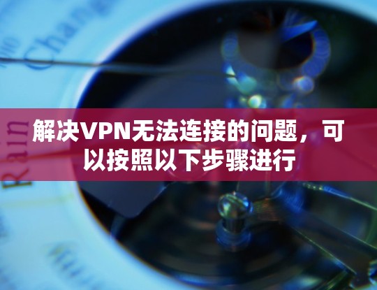 解决VPN无法连接的问题，可以按照以下步骤进行