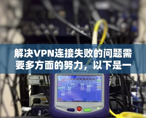 解决VPN连接失败的问题需要多方面的努力，以下是一步步的解决方案