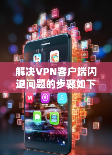 解决VPN客户端闪退问题的步骤如下