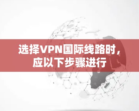 选择VPN国际线路时，应以下步骤进行