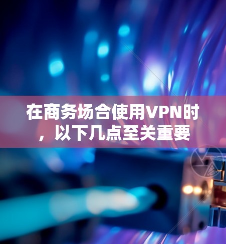 在商务场合使用VPN时，以下几点至关重要