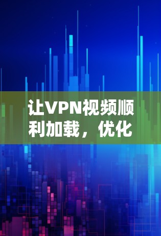 让VPN视频顺利加载，优化技巧与最佳实践