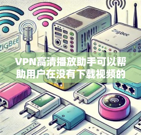 VPN高清播放助手可以帮助用户在没有下载视频的同时，快速浏览多国的高清视频，这是很多用户非常 desired的功能。以下是一些常用的VPN播放助手，并结合他们的特点和使用场景，帮助您更好地使用它们