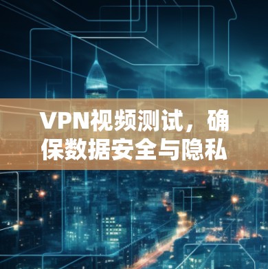 VPN视频测试，确保数据安全与隐私保护