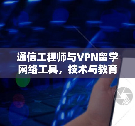 通信工程师与VPN留学网络工具，技术与教育的深度融合
